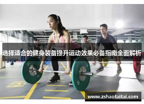 选择适合的健身装备提升运动效果必备指南全面解析