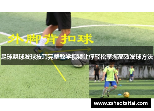 足球飘球发球技巧完整教学视频让你轻松掌握高效发球方法