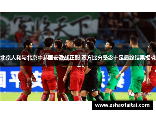 北京人和与北京中赫国安激战正酣 双方比分悬念十足最终结果揭晓