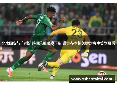 北京国安与广州足球俱乐部激战正酣 谁能在本场关键对决中笑到最后