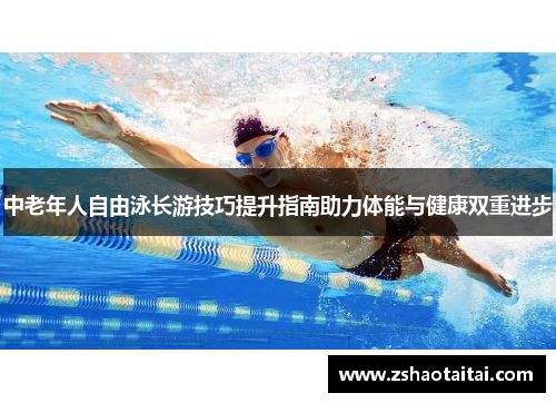 中老年人自由泳长游技巧提升指南助力体能与健康双重进步