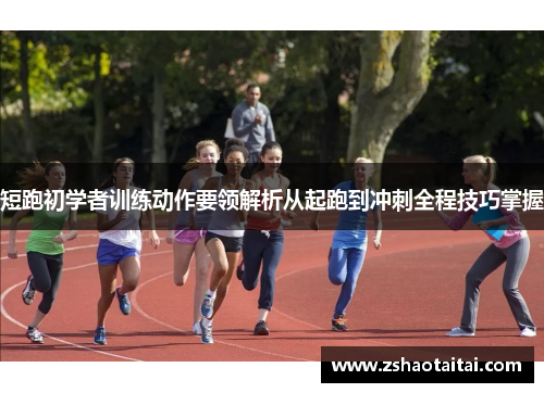 短跑初学者训练动作要领解析从起跑到冲刺全程技巧掌握
