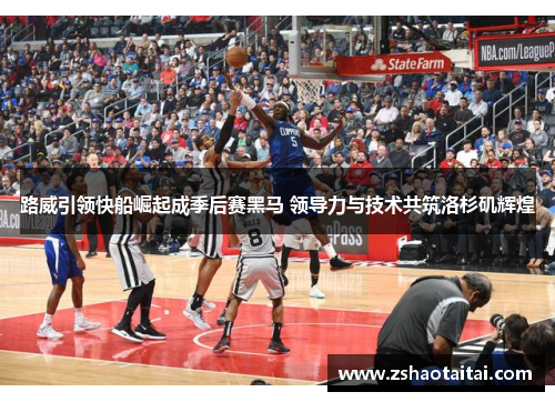 路威引领快船崛起成季后赛黑马 领导力与技术共筑洛杉矶辉煌